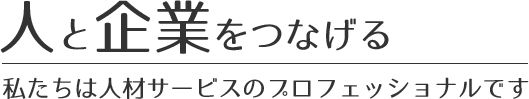 人と企業をつなげる。私たちは人材サービスのプロフェッショナルです。